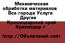 Механическая обработка материалов. - Все города Услуги » Другие   . Краснодарский край,Краснодар г.